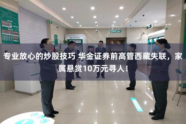 专业放心的炒股技巧 华金证券前高管西藏失联，家属悬赏10万元寻人！