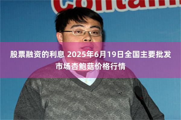 股票融资的利息 2025年6月19日全国主要批发市场杏鲍菇价格行情