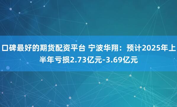 口碑最好的期货配资平台 宁波华翔：预计2025年上半年亏损2.73亿元-3.69亿元
