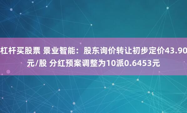杠杆买股票 景业智能：股东询价转让初步定价43.90元/股 分红预案调整为10派0.6453元