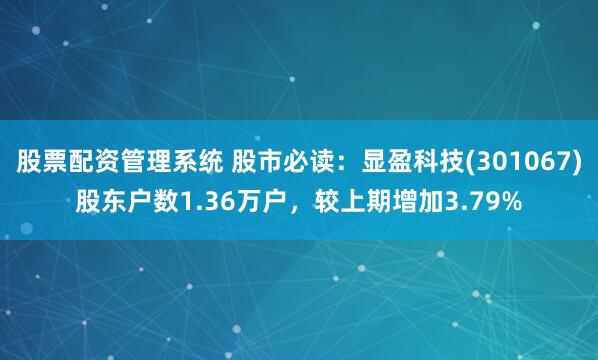 股票配资管理系统 股市必读：显盈科技(301067)股东户数1.36万户，较上期增加3.79%