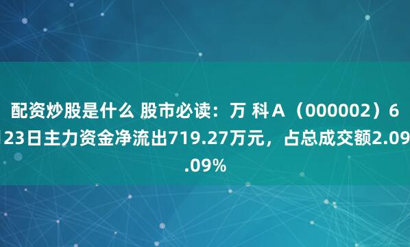 配资炒股是什么 股市必读：万 科Ａ（000002）6月23日主力资金净流出719.27万元，占总成交额2.09%