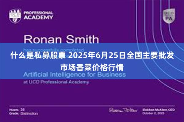 什么是私募股票 2025年6月25日全国主要批发市场香菜价格行情