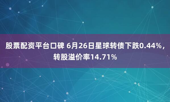 股票配资平台口碑 6月26日星球转债下跌0.44%，转股溢价率14.71%