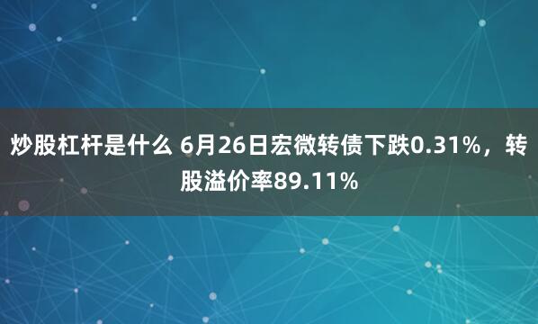 炒股杠杆是什么 6月26日宏微转债下跌0.31%，转股溢价率89.11%