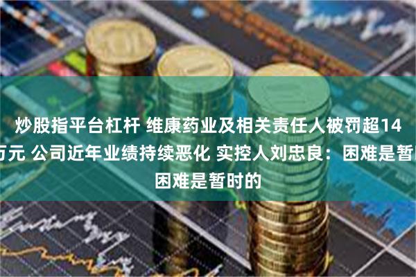 炒股指平台杠杆 维康药业及相关责任人被罚超1400万元 公司近年业绩持续恶化 实控人刘忠良：困难是暂时的