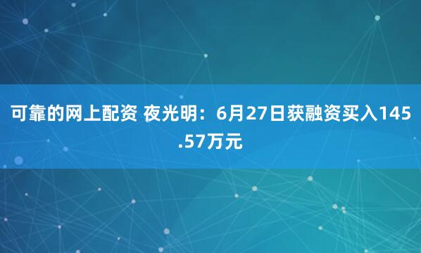 可靠的网上配资 夜光明：6月27日获融资买入145.57万元