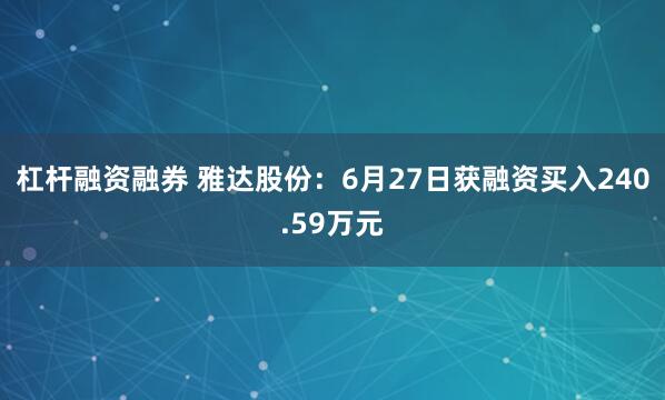 杠杆融资融券 雅达股份：6月27日获融资买入240.59万元