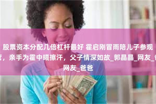 股票资本分配几倍杠杆最好 霍启刚冒雨陪儿子参观军营，亲手为霍中曦擦汗，父子情深如故_郭晶晶_网友_爸爸