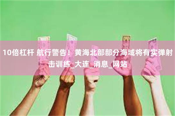 10倍杠杆 航行警告！黄海北部部分海域将有实弹射击训练_大连_消息_网站