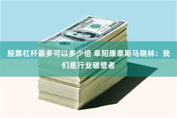 股票杠杆最多可以多少倍 阜阳康泰斯马晓林：我们是行业破壁者
