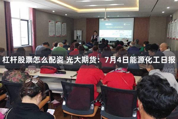 杠杆股票怎么配资 光大期货：7月4日能源化工日报