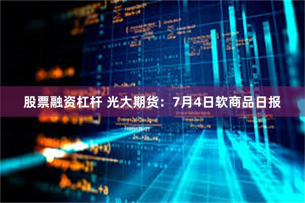 股票融资杠杆 光大期货：7月4日软商品日报