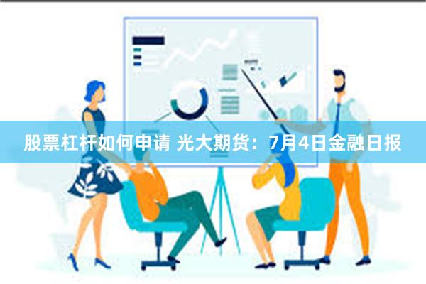 股票杠杆如何申请 光大期货：7月4日金融日报