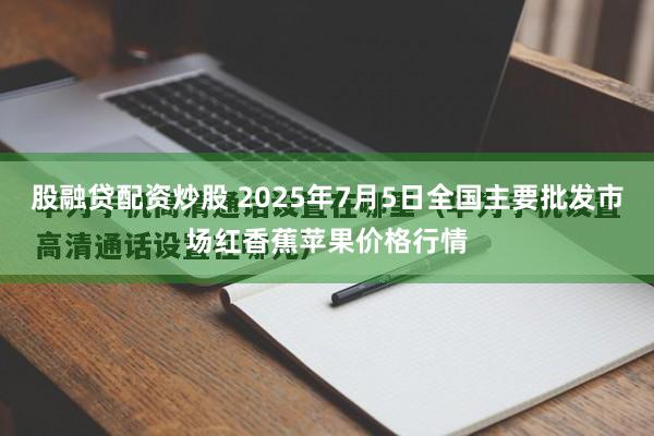 股融贷配资炒股 2025年7月5日全国主要批发市场红香蕉苹果价格行情