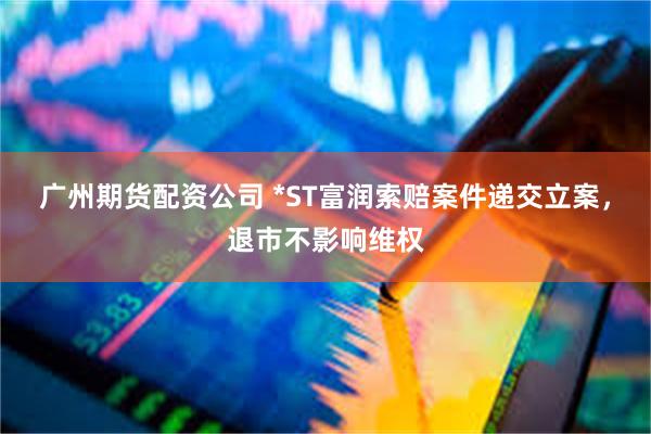 广州期货配资公司 *ST富润索赔案件递交立案，退市不影响维权