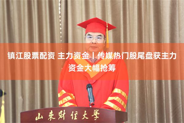 镇江股票配资 主力资金丨传媒热门股尾盘获主力资金大幅抢筹