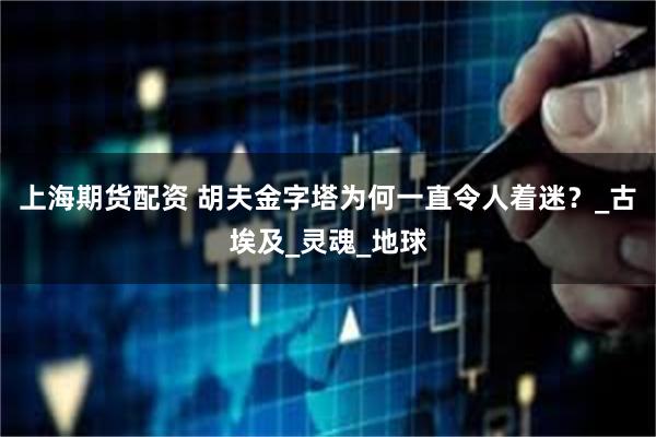 上海期货配资 胡夫金字塔为何一直令人着迷？_古埃及_灵魂_地球