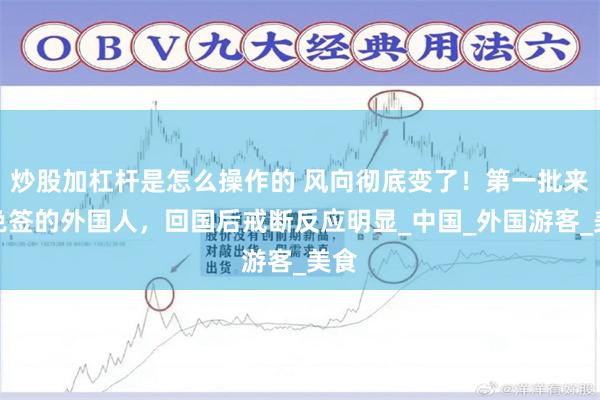 炒股加杠杆是怎么操作的 风向彻底变了！第一批来华免签的外国人，回国后戒断反应明显_中国_外国游客_美食