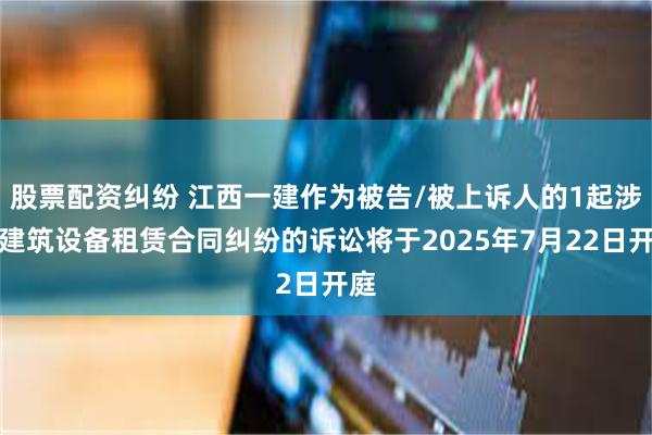 股票配资纠纷 江西一建作为被告/被上诉人的1起涉及建筑设备租赁合同纠纷的诉讼将于2025年7月22日开庭