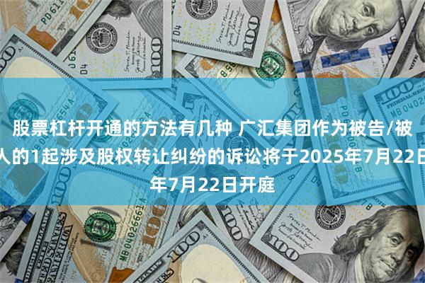 股票杠杆开通的方法有几种 广汇集团作为被告/被上诉人的1起涉及股权转让纠纷的诉讼将于2025年7月22日开庭