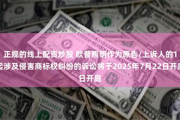 正规的线上配资炒股 欧普照明作为原告/上诉人的1起涉及侵害商标权纠纷的诉讼将于2025年7月22日开庭