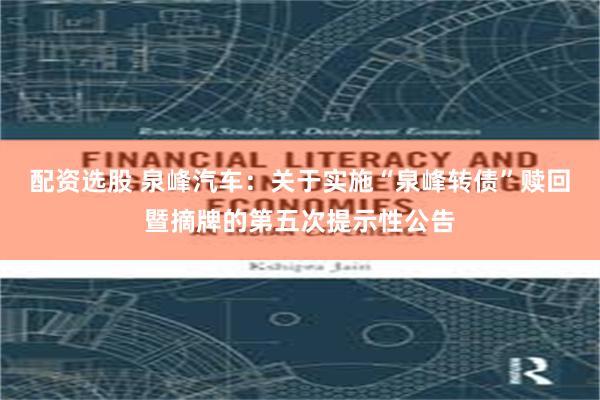 配资选股 泉峰汽车：关于实施“泉峰转债”赎回暨摘牌的第五次提示性公告