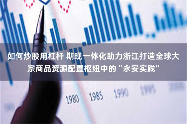 如何炒股用杠杆 期现一体化助力浙江打造全球大宗商品资源配置枢纽中的“永安实践”