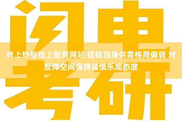 线上炒股线上配资网站 锰硅自身供需格局偏弱 对反弹空间保持谨慎乐观态度