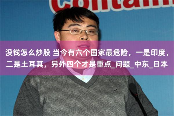 没钱怎么炒股 当今有六个国家最危险，一是印度，二是土耳其，另外四个才是重点_问题_中东_日本