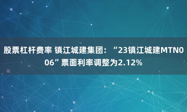 股票杠杆费率 镇江城建集团：“23镇江城建MTN006”票面利率调整为2.12%