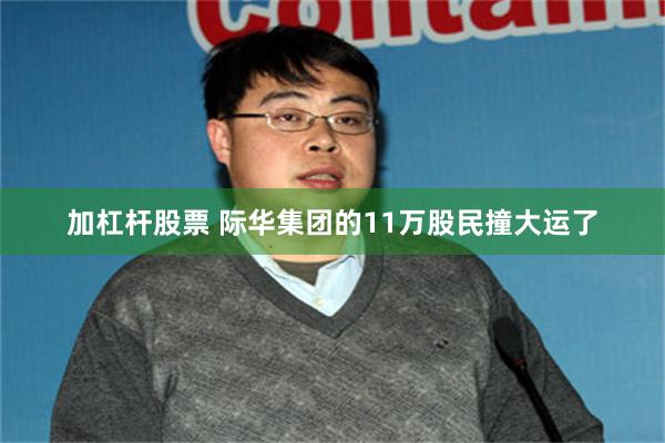 加杠杆股票 际华集团的11万股民撞大运了