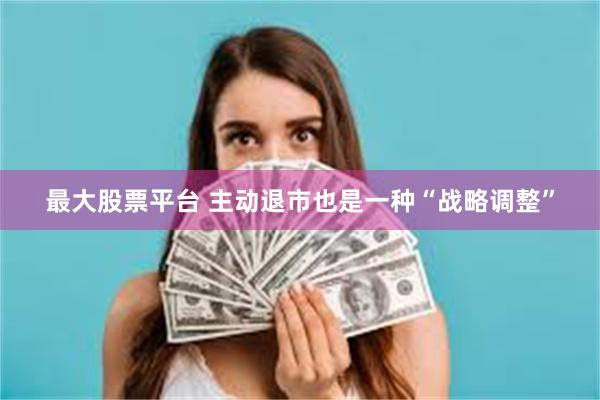 最大股票平台 主动退市也是一种“战略调整”