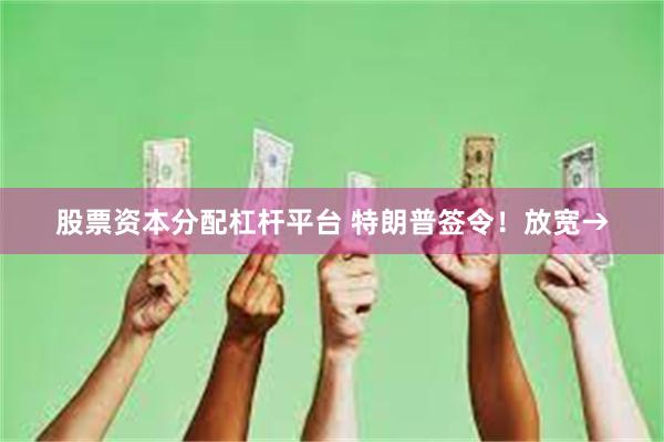 股票资本分配杠杆平台 特朗普签令！放宽→