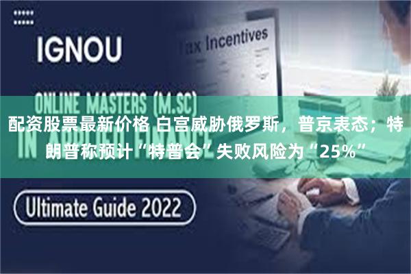 配资股票最新价格 白宫威胁俄罗斯，普京表态；特朗普称预计“特普会”失败风险为“25%”