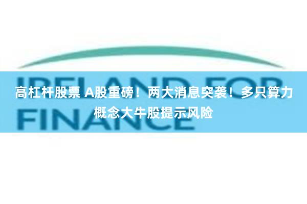 高杠杆股票 A股重磅！两大消息突袭！多只算力概念大牛股提示风险