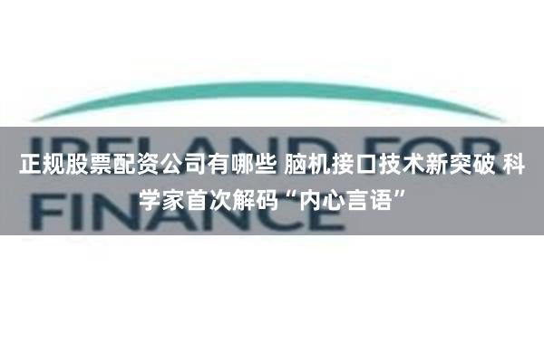 正规股票配资公司有哪些 脑机接口技术新突破 科学家首次解码“内心言语”