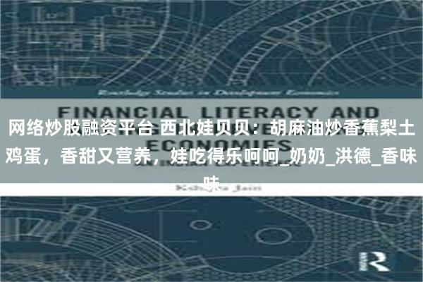 网络炒股融资平台 西北娃贝贝：胡麻油炒香蕉梨土鸡蛋，香甜又营养，娃吃得乐呵呵_奶奶_洪德_香味