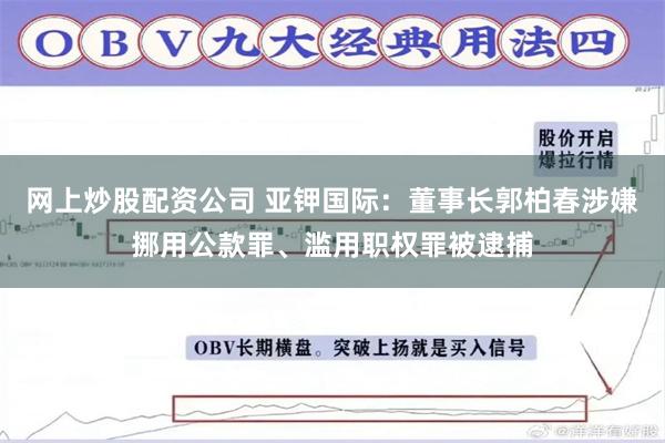 网上炒股配资公司 亚钾国际：董事长郭柏春涉嫌挪用公款罪、滥用职权罪被逮捕