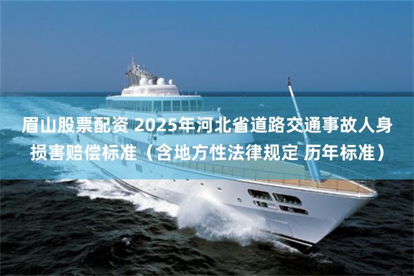 眉山股票配资 2025年河北省道路交通事故人身损害赔偿标准（含地方性法律规定 历年标准）