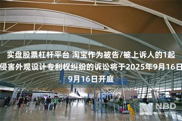 实盘股票杠杆平台 淘宝作为被告/被上诉人的1起涉及侵害外观设计专利权纠纷的诉讼将于2025年9月16日开庭