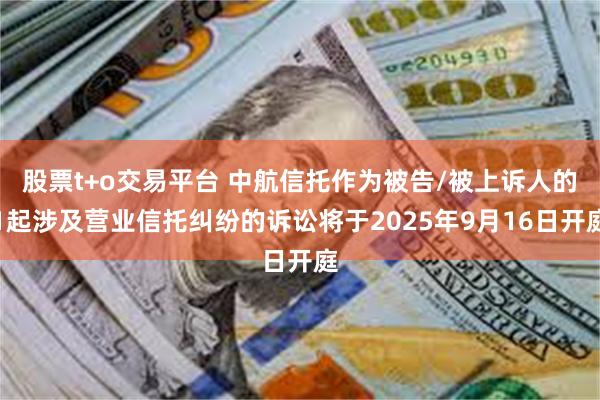 股票t+o交易平台 中航信托作为被告/被上诉人的1起涉及营业信托纠纷的诉讼将于2025年9月16日开庭