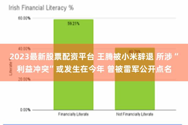 2023最新股票配资平台 王腾被小米辞退 所涉“利益冲突”或发生在今年 曾被雷军公开点名