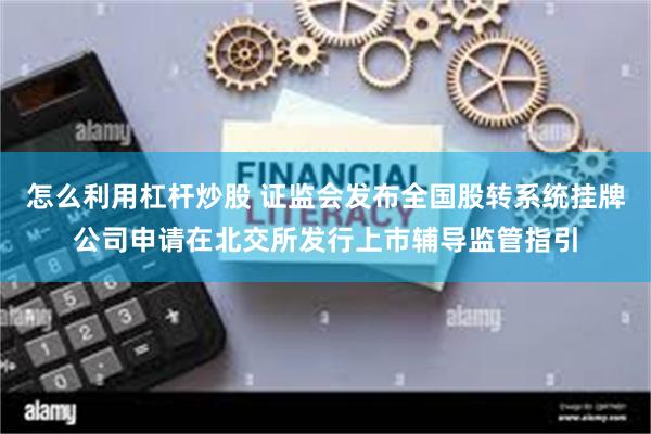怎么利用杠杆炒股 证监会发布全国股转系统挂牌公司申请在北交所发行上市辅导监管指引