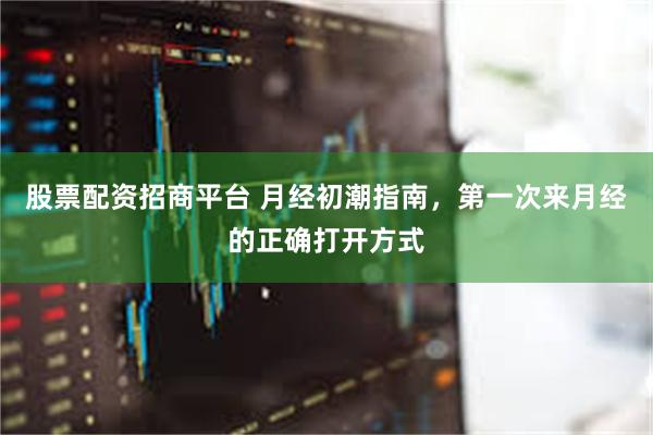 股票配资招商平台 月经初潮指南，第一次来月经的正确打开方式