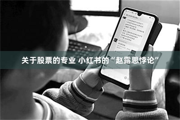 关于股票的专业 小红书的“赵露思悖论”