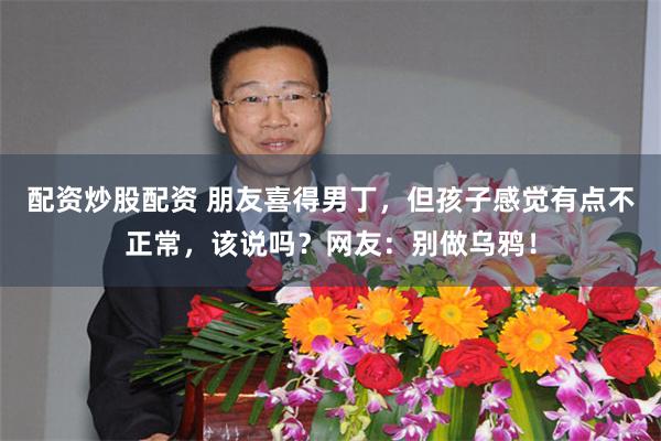 配资炒股配资 朋友喜得男丁，但孩子感觉有点不正常，该说吗？网友：别做乌鸦！