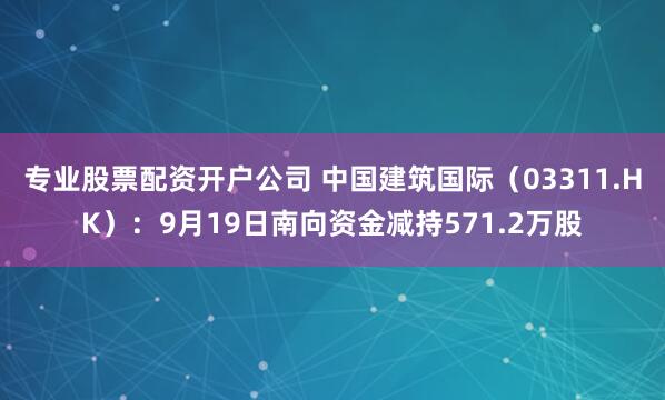 专业股票配资开户公司 中国建筑国际（03311.HK）：9月19日南向资金减持571.2万股