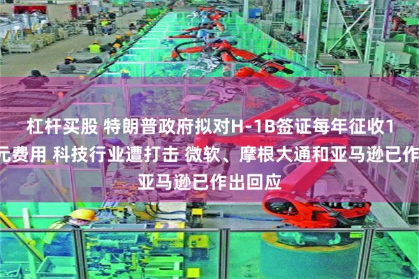 杠杆买股 特朗普政府拟对H-1B签证每年征收10万美元费用 科技行业遭打击 微软、摩根大通和亚马逊已作出回应