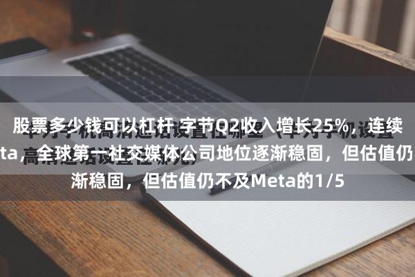 股票多少钱可以杠杆 字节Q2收入增长25%，连续2个季度超越Meta，全球第一社交媒体公司地位逐渐稳固，但估值仍不及Meta的1/5